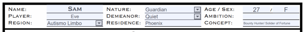 [Screenshot of the example character sheet made for this guide. The following blocks are filled out and highlighted in blue:]
Name: Sam
Player: Eve
Reigion: Autism Limbo
Nature: Guardian
Demeanor: Quiet
Residence: Phoenix
Age/ Sex: 27/F
Ambition: [Left Blank]
Concept: Bounty Hunter/ Solider of of Fortune